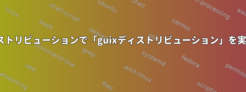 他のLinuxディストリビューションで「guixディストリビューション」を実行できますか？