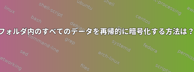 フォルダ内のすべてのデータを再帰的に暗号化する方法は？