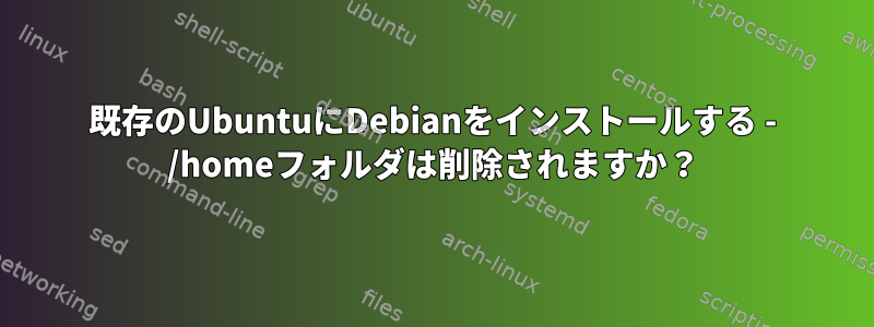 既存のUbuntuにDebianをインストールする - /homeフォルダは削除されますか？