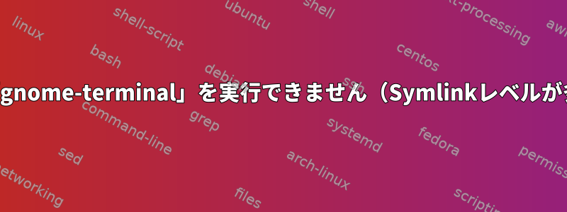 サブプロセス「gnome-terminal」を実行できません（Symlinkレベルが多すぎます）。