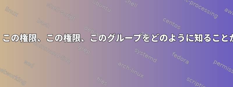 このファイル、この権限、この権限、このグループをどのように知ることができますか？