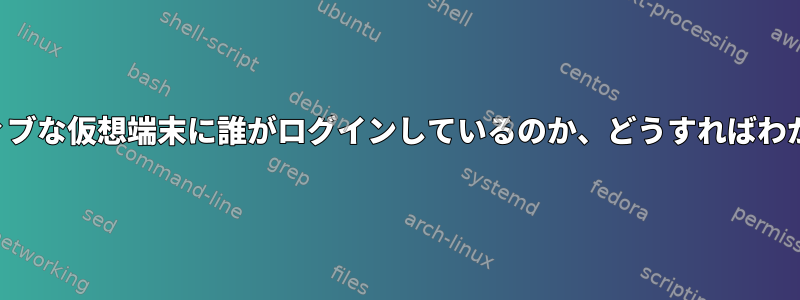 現在アクティブな仮想端末に誰がログインしているのか、どうすればわかりますか？