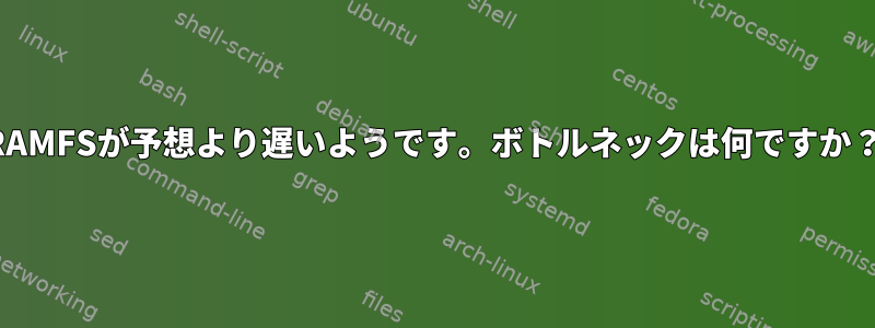 RAMFSが予想より遅いようです。ボトルネックは何ですか？