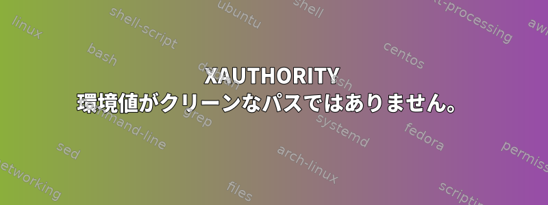 XAUTHORITY 環境値がクリーンなパスではありません。