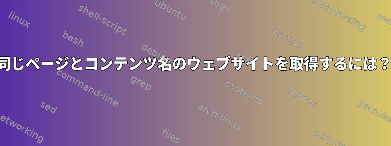 同じページとコンテンツ名のウェブサイトを取得するには？