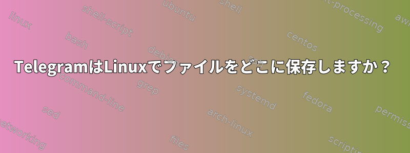 TelegramはLinuxでファイルをどこに保存しますか？