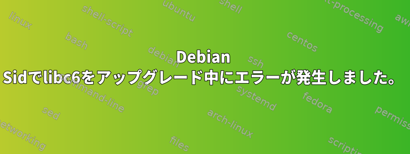 Debian Sidでlibc6をアップグレード中にエラーが発生しました。