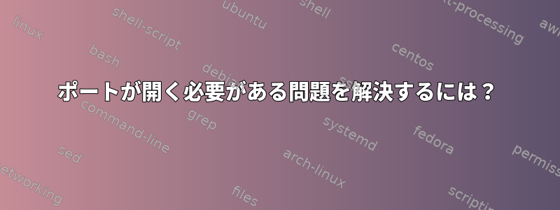 ポートが開く必要がある問題を解決するには？