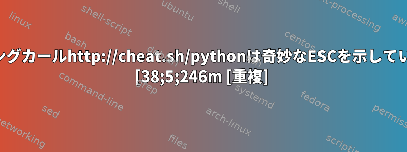 パイピングカールhttp://cheat.sh/pythonは奇妙なESCを示しています。 [38;5;246m [重複]