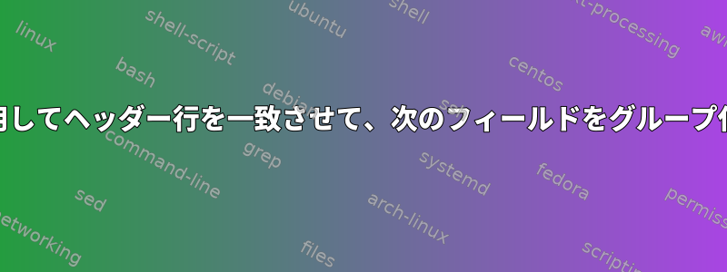 Awkを使用してヘッダー行を一致させて、次のフィールドをグループ化します。