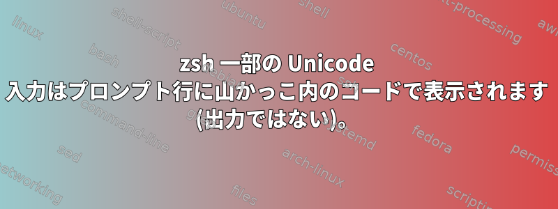 zsh 一部の Unicode 入力はプロンプト行に山かっこ内のコードで表示されます (出力ではない)。