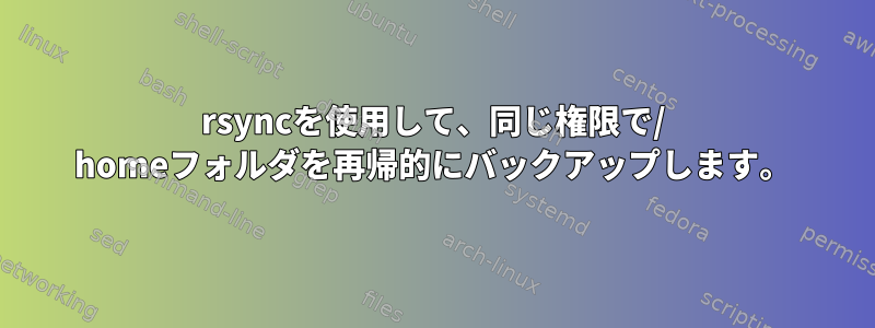 rsyncを使用して、同じ権限で/ homeフォルダを再帰的にバックアップします。