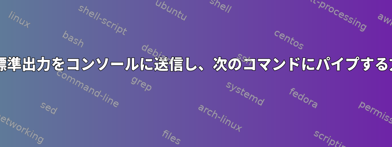 Bash：標準出力をコンソールに送信し、次のコマンドにパイプする方法は？