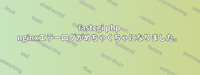 fastcgi php nginxエラーログがめちゃくちゃになりました。