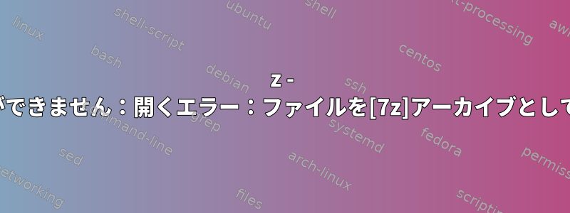 7z - アーカイブを開くことができません：開くエラー：ファイルを[7z]アーカイブとして開くことができません