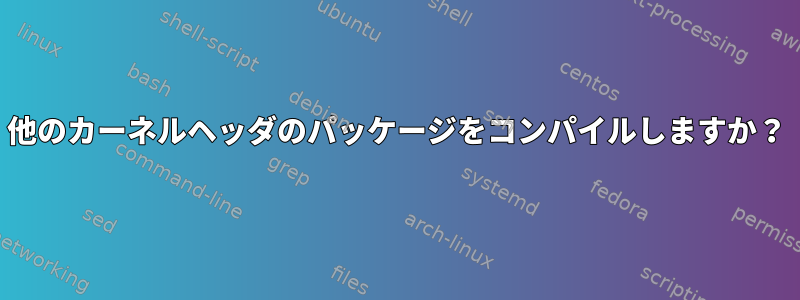 他のカーネルヘッダのパッケージをコンパイルしますか？