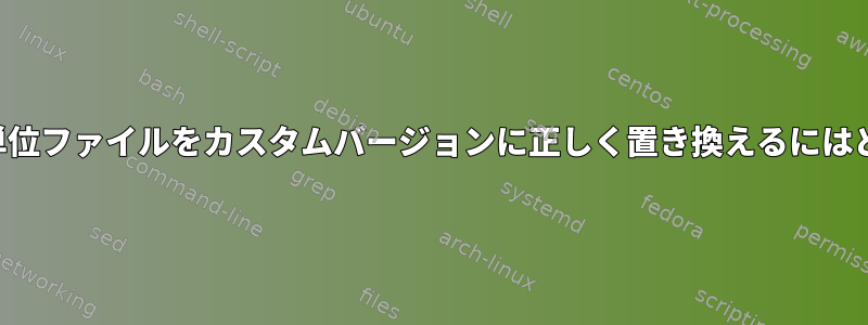 パッケージのサービス単位ファイルをカスタムバージョンに正しく置き換えるにはどうすればよいですか？