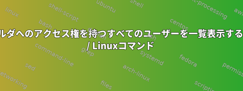 フォルダへのアクセス権を持つすべてのユーザーを一覧表示するGnu / Linuxコマンド