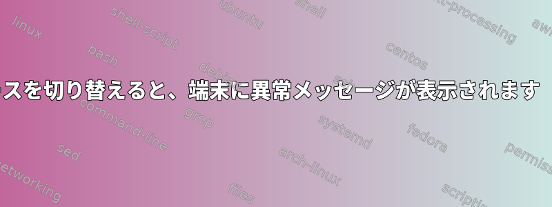 ワークスペースを切り替えると、端末に異常メッセージが表示されます（例：7A）。