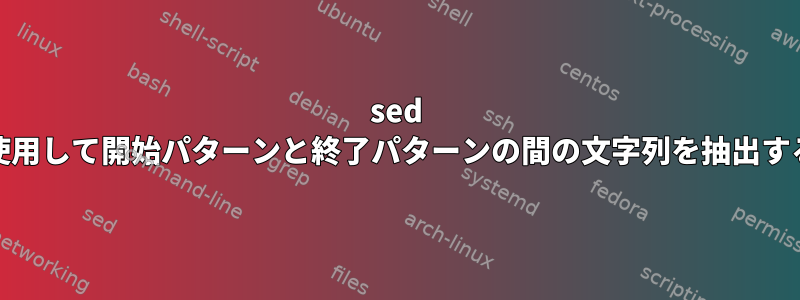 sed AWKを使用して開始パターンと終了パターンの間の文字列を抽出するには？