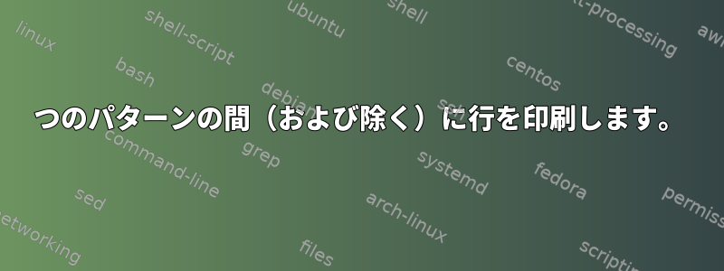 2つのパターンの間（および除く）に行を印刷します。