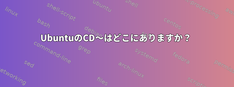 UbuntuのCD〜はどこにありますか？