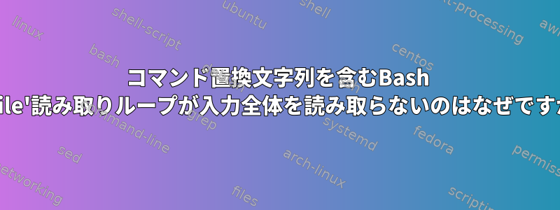 コマンド置換文字列を含むBash 'while'読み取りループが入力全体を読み取らないのはなぜですか？