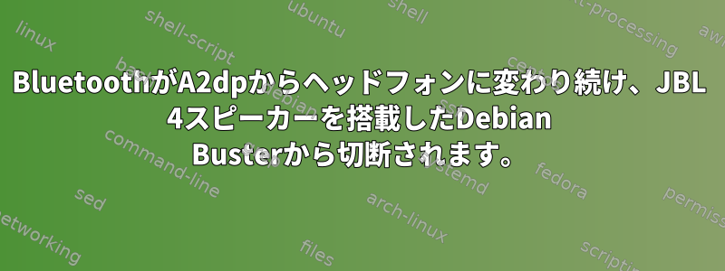 BluetoothがA2dpからヘッドフォンに変わり続け、JBL 4スピーカーを搭載したDebian Busterから切断されます。