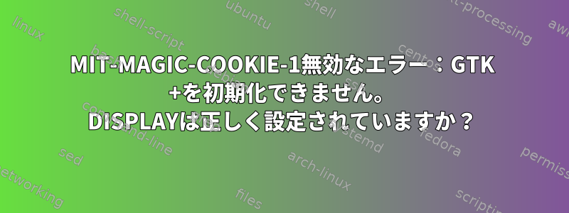 MIT-MAGIC-COOKIE-1無効なエラー：GTK +を初期化できません。 DISPLAYは正しく設定されていますか？