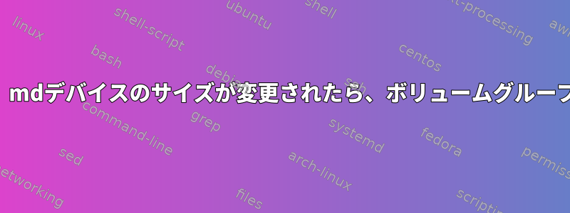 mdadmの上にLVMを配置し、mdデバイスのサイズが変更されたら、ボリュームグループのサイズを変更できますか？