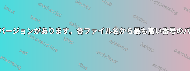 ファイル名のいくつかのバージョンがあります。各ファイル名から最も高い番号のバージョンを選択する方法