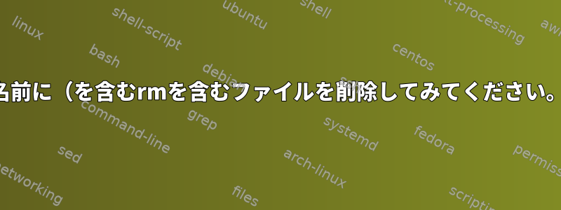 名前に（を含むrmを含むファイルを削除してみてください。