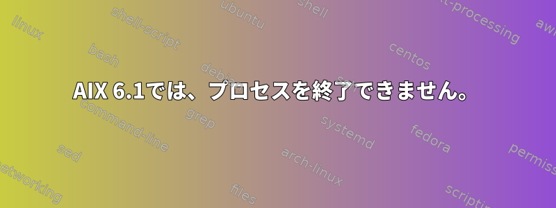 AIX 6.1では、プロセスを終了できません。