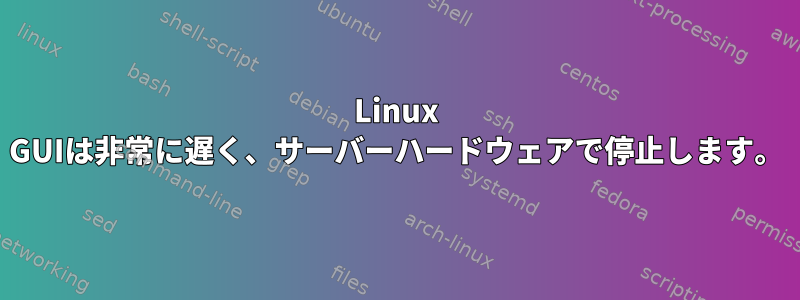 Linux GUIは非常に遅く、サーバーハードウェアで停止します。