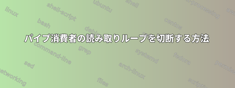 パイプ消費者の読み取りループを切断する方法