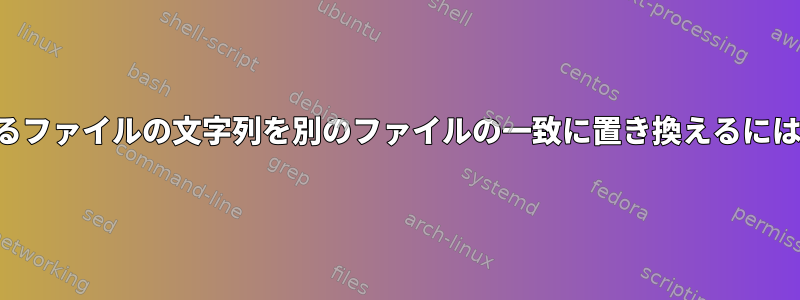 あるファイルの文字列を別のファイルの一致に置き換えるには？