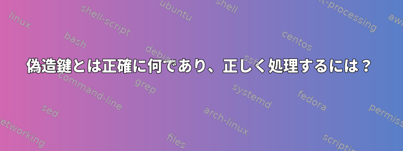 偽造鍵とは正確に何であり、正しく処理するには？