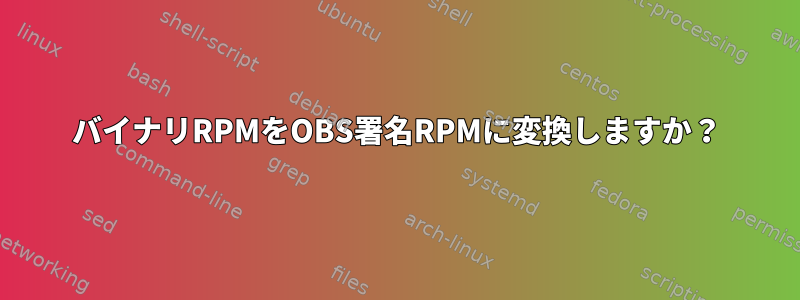 バイナリRPMをOBS署名RPMに変換しますか？