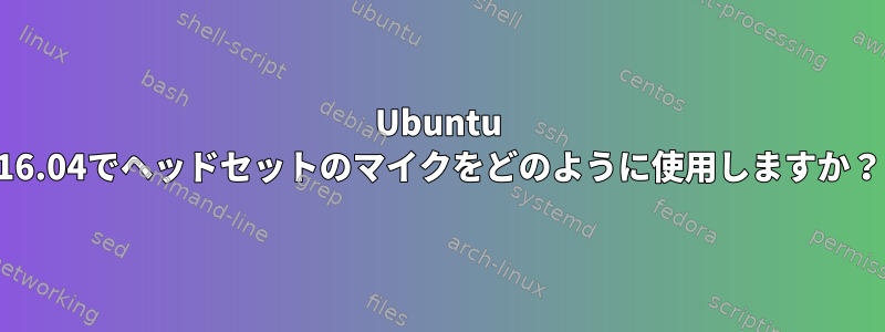 Ubuntu 16.04でヘッドセットのマイクをどのように使用しますか？