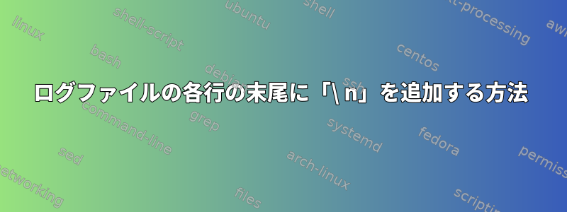 ログファイルの各行の末尾に「\ n」を追加する方法