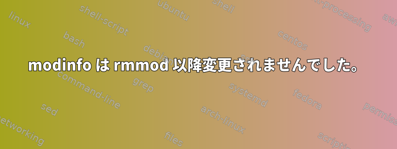 modinfo は rmmod 以降変更されませんでした。