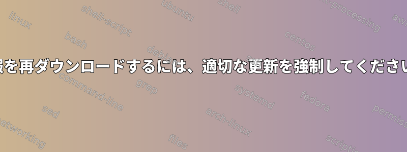 情報を再ダウンロードするには、適切な更新を強制してください。