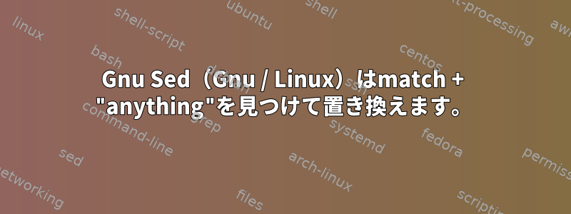 Gnu Sed（Gnu / Linux）はmatch + "anything"を見つけて置き換えます。