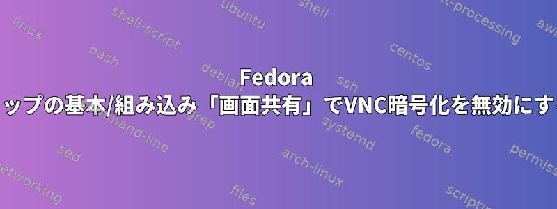 Fedora 31デスクトップの基本/組み込み「画面共有」でVNC暗号化を無効にする方法は？