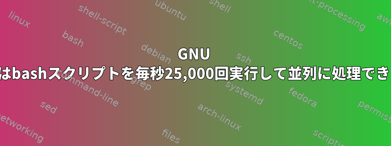 GNU Parallelはbashスクリプトを毎秒25,000回実行して並列に処理できますか？