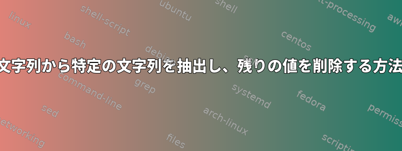 入力文字列から特定の文字列を抽出し、残りの値を削除する方法は？