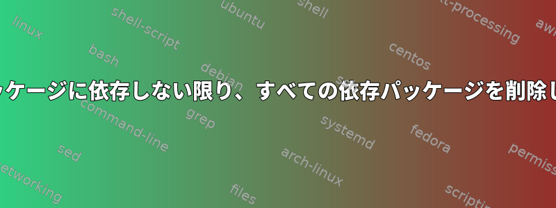 他のパッケージに依存しない限り、すべての依存パッケージを削除します。