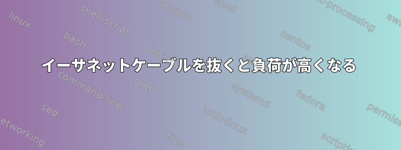 イーサネットケーブルを抜くと負荷が高くなる