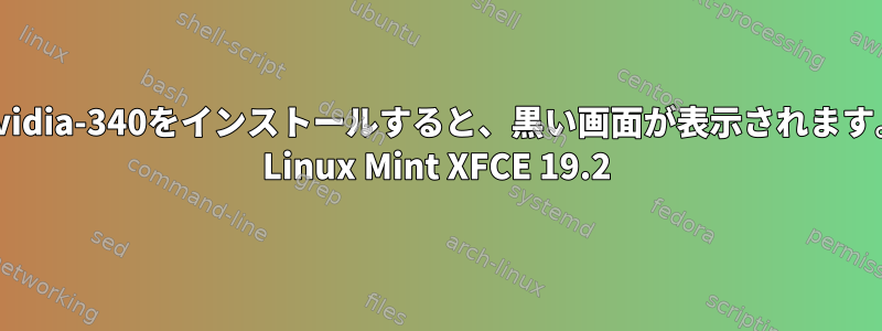 Nvidia-340をインストールすると、黒い画面が表示されます。 Linux Mint XFCE 19.2