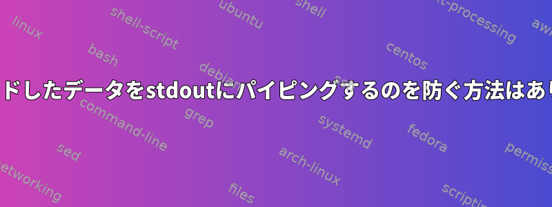 ダウンロードしたデータをstdoutにパイピングするのを防ぐ方法はありますか？